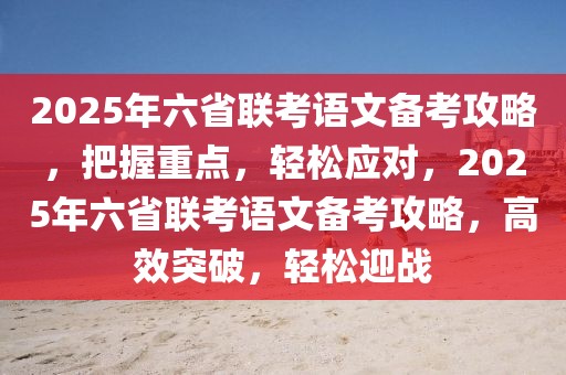 2025年六省聯(lián)考語(yǔ)文備考攻略，把握重點(diǎn)，輕松應(yīng)對(duì)，2025年六省聯(lián)考語(yǔ)文備考攻略，高效突破，輕松迎戰(zhàn)
