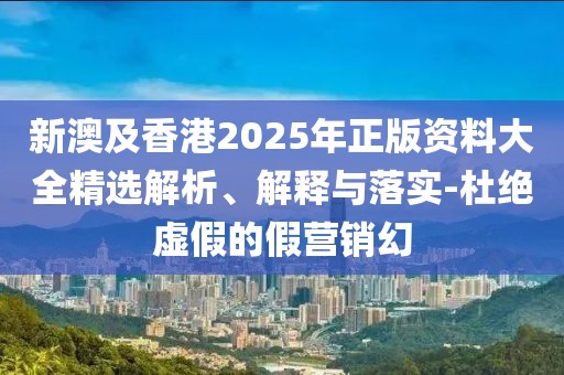 新澳及香港2025年正版資料大全精選解析、解釋與落實(shí)-杜絕虛假的假營(yíng)銷(xiāo)幻