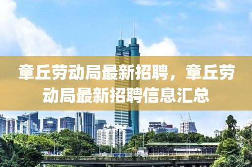 章丘勞動(dòng)局最新招聘，章丘勞動(dòng)局最新招聘信息匯總