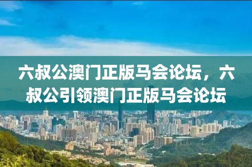 六叔公澳門正版馬會論壇，六叔公引領(lǐng)澳門正版馬會論壇