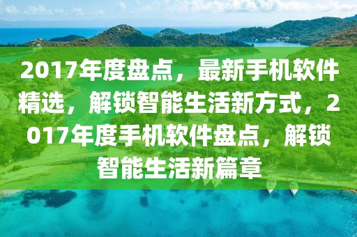 2017年度盤點，最新手機軟件精選，解鎖智能生活新方式，2017年度手機軟件盤點，解鎖智能生活新篇章