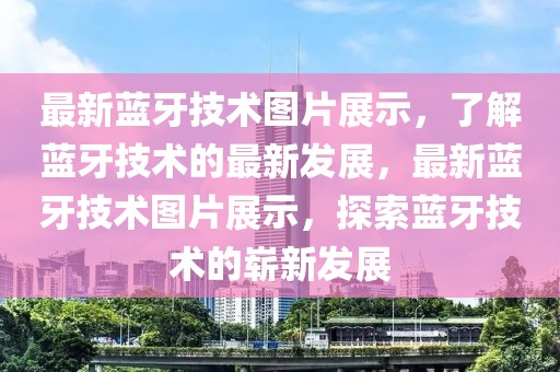 最新藍牙技術(shù)圖片展示，了解藍牙技術(shù)的最新發(fā)展，最新藍牙技術(shù)圖片展示，探索藍牙技術(shù)的嶄新發(fā)展