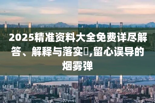 2025精準資料大全免費詳盡解答、解釋與落實?,留心誤導的煙霧彈