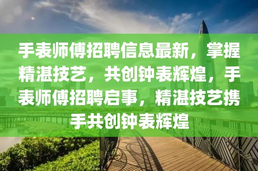 手表師傅招聘信息最新，掌握精湛技藝，共創(chuàng)鐘表輝煌，手表師傅招聘啟事，精湛技藝攜手共創(chuàng)鐘表輝煌