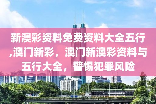 新澳彩資料免費(fèi)資料大全五行,澳門新彩，澳門新澳彩資料與五行大全，警惕犯罪風(fēng)險(xiǎn)