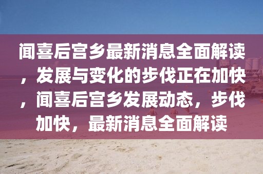 聞喜后宮鄉(xiāng)最新消息全面解讀，發(fā)展與變化的步伐正在加快，聞喜后宮鄉(xiāng)發(fā)展動態(tài)，步伐加快，最新消息全面解讀