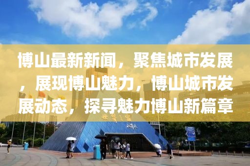博山最新新聞，聚焦城市發(fā)展，展現(xiàn)博山魅力，博山城市發(fā)展動態(tài)，探尋魅力博山新篇章