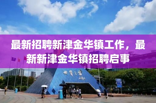 最新招聘新津金華鎮(zhèn)工作，最新新津金華鎮(zhèn)招聘啟事