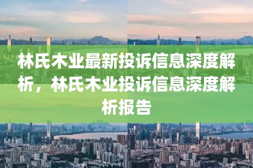林氏木業(yè)最新投訴信息深度解析，林氏木業(yè)投訴信息深度解析報(bào)告