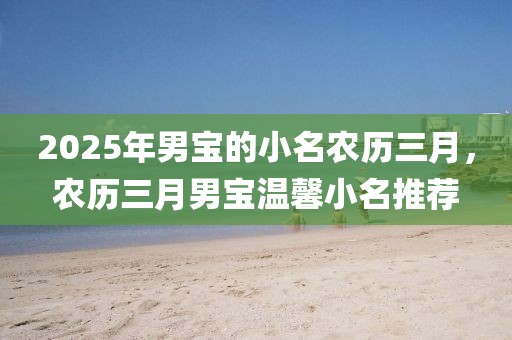 2025年男寶的小名農(nóng)歷三月，農(nóng)歷三月男寶溫馨小名推薦