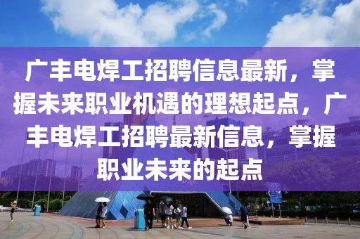 廣豐電焊工招聘信息最新，掌握未來職業(yè)機(jī)遇的理想起點(diǎn)，廣豐電焊工招聘最新信息，掌握職業(yè)未來的起點(diǎn)