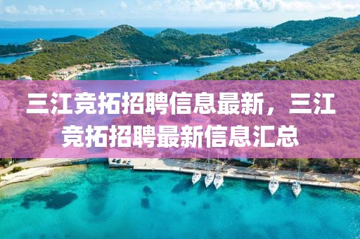 三江競拓招聘信息最新，三江競拓招聘最新信息匯總