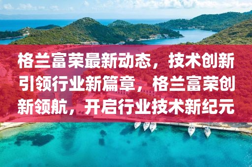 格蘭富榮最新動態(tài)，技術(shù)創(chuàng)新引領(lǐng)行業(yè)新篇章，格蘭富榮創(chuàng)新領(lǐng)航，開啟行業(yè)技術(shù)新紀(jì)元