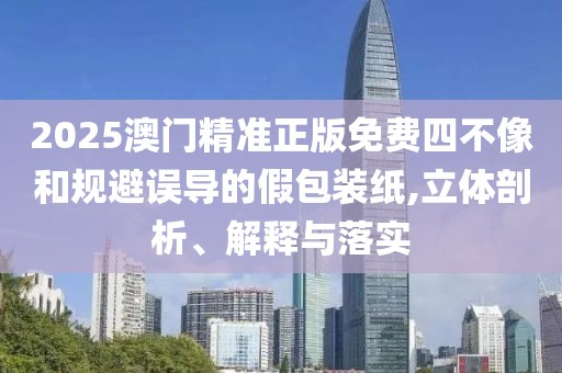 2025澳門(mén)精準(zhǔn)正版免費(fèi)四不像和規(guī)避誤導(dǎo)的假包裝紙,立體剖析、解釋與落實(shí)