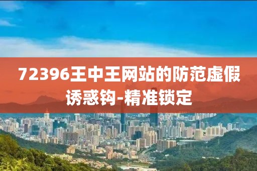 72396王中王網(wǎng)站的防范虛假誘惑鉤-精準(zhǔn)鎖定