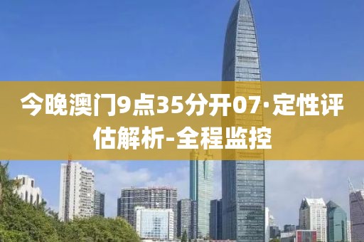 今晚澳門(mén)9點(diǎn)35分開(kāi)07·定性評(píng)估解析-全程監(jiān)控
