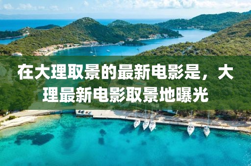 在大理取景的最新電影是，大理最新電影取景地曝光