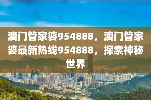 澳門管家婆954888，澳門管家婆最新熱線954888，探索神秘世界