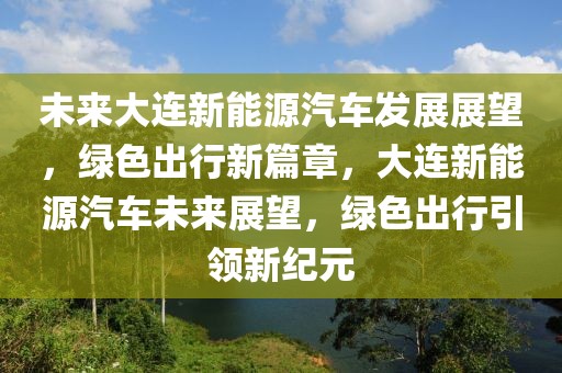 未來大連新能源汽車發(fā)展展望，綠色出行新篇章，大連新能源汽車未來展望，綠色出行引領(lǐng)新紀元