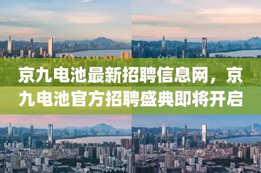 京九電池最新招聘信息網(wǎng)，京九電池官方招聘盛典即將開啟
