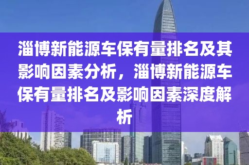 淄博新能源車保有量排名及其影響因素分析，淄博新能源車保有量排名及影響因素深度解析