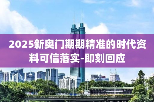 2025新奧門期期精準的時代資料可信落實-即刻回應
