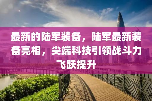 最新的陸軍裝備，陸軍最新裝備亮相，尖端科技引領(lǐng)戰(zhàn)斗力飛躍提升