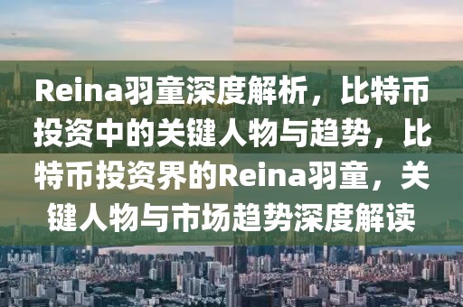 Reina羽童深度解析，比特幣投資中的關(guān)鍵人物與趨勢(shì)，比特幣投資界的Reina羽童，關(guān)鍵人物與市場(chǎng)趨勢(shì)深度解讀