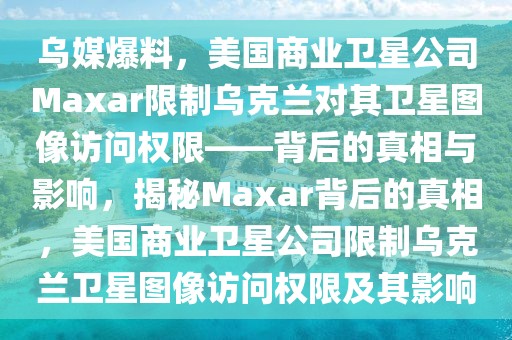 烏媒爆料，美國商業(yè)衛(wèi)星公司Maxar限制烏克蘭對其衛(wèi)星圖像訪問權(quán)限——背后的真相與影響，揭秘Maxar背后的真相，美國商業(yè)衛(wèi)星公司限制烏克蘭衛(wèi)星圖像訪問權(quán)限及其影響