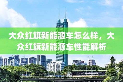 大眾紅旗新能源車(chē)怎么樣，大眾紅旗新能源車(chē)性能解析