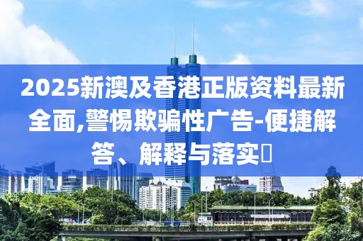 2025新澳及香港正版資料最新全面,警惕欺騙性廣告-便捷解答、解釋與落實?