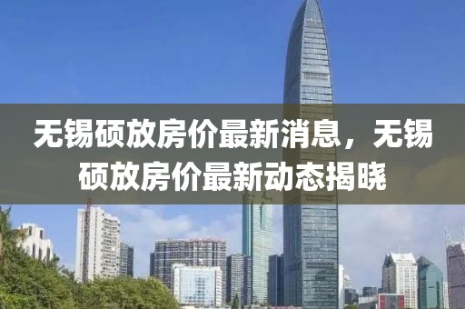 無(wú)錫碩放房?jī)r(jià)最新消息，無(wú)錫碩放房?jī)r(jià)最新動(dòng)態(tài)揭曉