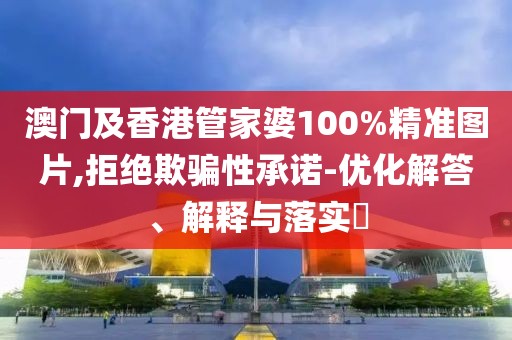 澳門及香港管家婆100%精準圖片,拒絕欺騙性承諾-優(yōu)化解答、解釋與落實?