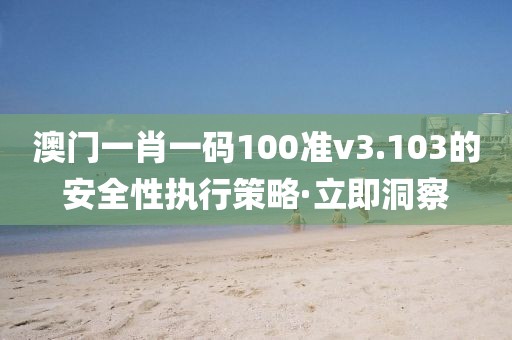 澳門一肖一碼100準(zhǔn)v3.103的安全性執(zhí)行策略·立即洞察