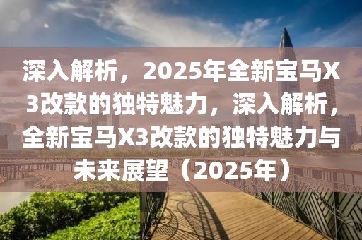 深入解析，2025年全新寶馬X3改款的獨特魅力，深入解析，全新寶馬X3改款的獨特魅力與未來展望（2025年）