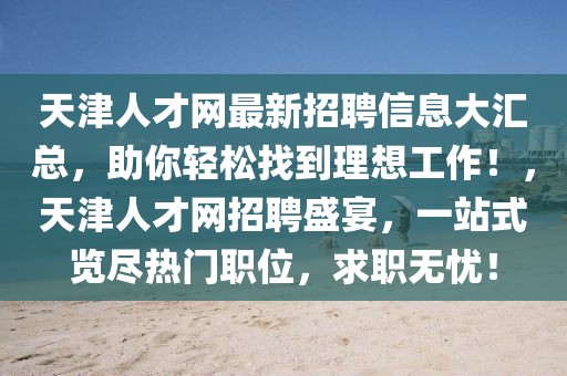 天津人才網(wǎng)最新招聘信息大匯總，助你輕松找到理想工作！，天津人才網(wǎng)招聘盛宴，一站式覽盡熱門職位，求職無憂！
