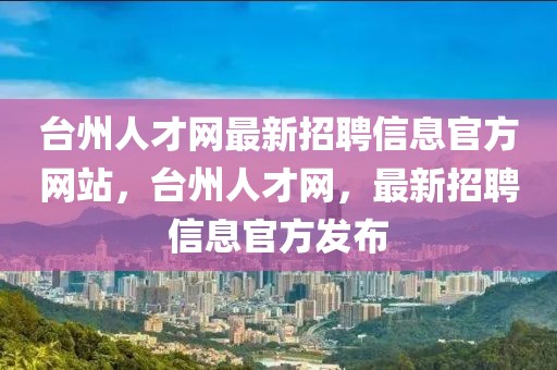 臺州人才網(wǎng)最新招聘信息官方網(wǎng)站，臺州人才網(wǎng)，最新招聘信息官方發(fā)布