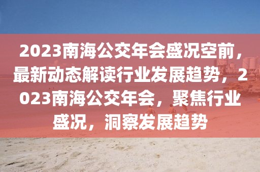 2023南海公交年會盛況空前，最新動態(tài)解讀行業(yè)發(fā)展趨勢，2023南海公交年會，聚焦行業(yè)盛況，洞察發(fā)展趨勢