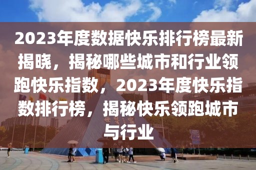 2023年度數(shù)據(jù)快樂排行榜最新揭曉，揭秘哪些城市和行業(yè)領(lǐng)跑快樂指數(shù)，2023年度快樂指數(shù)排行榜，揭秘快樂領(lǐng)跑城市與行業(yè)