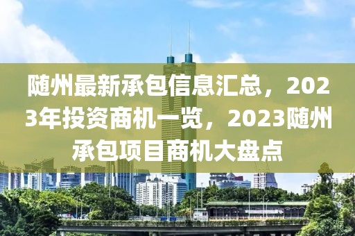 隨州最新承包信息匯總，2023年投資商機(jī)一覽，2023隨州承包項(xiàng)目商機(jī)大盤點(diǎn)