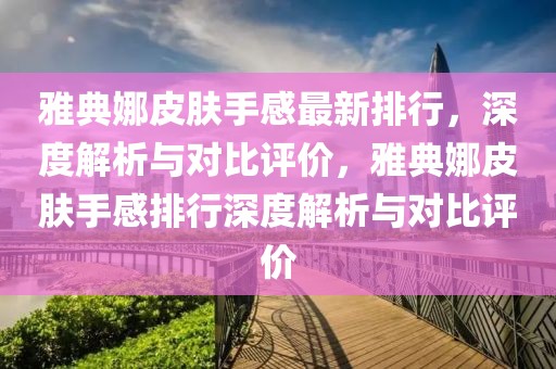 雅典娜皮膚手感最新排行，深度解析與對(duì)比評(píng)價(jià)，雅典娜皮膚手感排行深度解析與對(duì)比評(píng)價(jià)