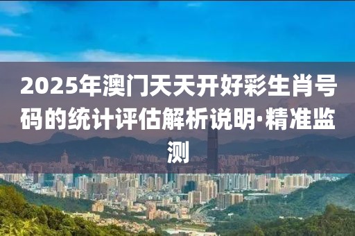 2025年澳門天天開好彩生肖號碼的統(tǒng)計(jì)評估解析說明·精準(zhǔn)監(jiān)測