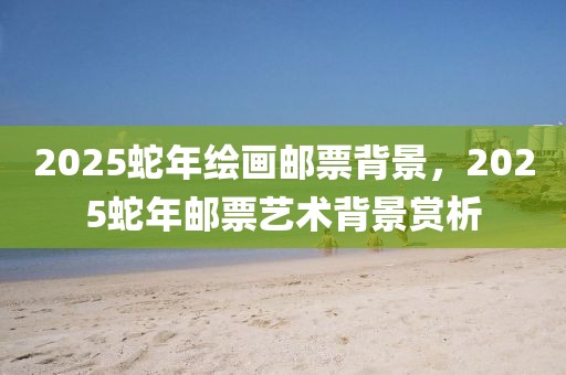 2025蛇年繪畫郵票背景，2025蛇年郵票藝術(shù)背景賞析