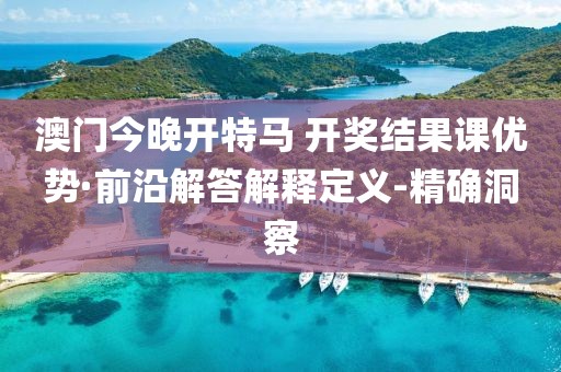 澳門今晚開特馬 開獎結(jié)果課優(yōu)勢·前沿解答解釋定義-精確洞察
