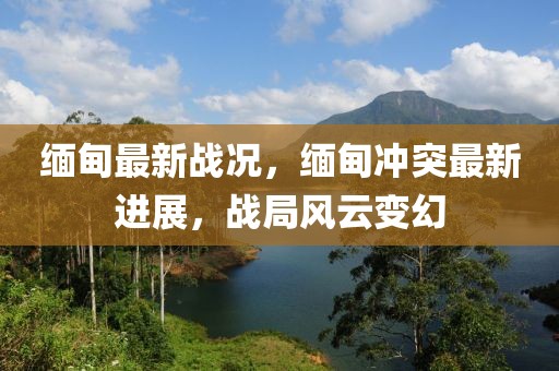 緬甸最新戰(zhàn)況，緬甸沖突最新進(jìn)展，戰(zhàn)局風(fēng)云變幻