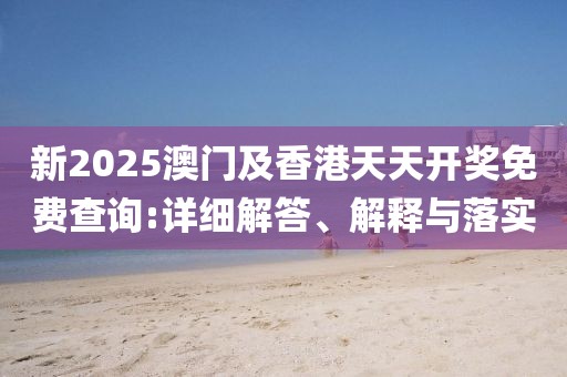 新2025澳門及香港天天開獎(jiǎng)免費(fèi)查詢:詳細(xì)解答、解釋與落實(shí)