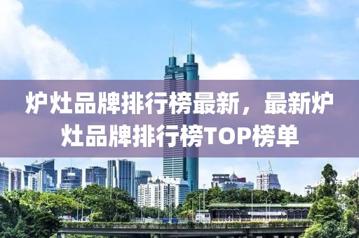 爐灶品牌排行榜最新，最新爐灶品牌排行榜TOP榜單