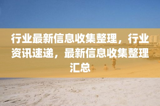 行業(yè)最新信息收集整理，行業(yè)資訊速遞，最新信息收集整理匯總