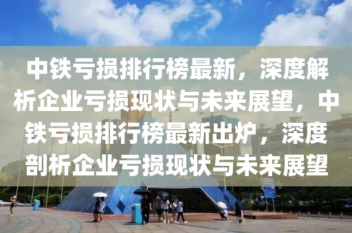 中鐵虧損排行榜最新，深度解析企業(yè)虧損現(xiàn)狀與未來展望，中鐵虧損排行榜最新出爐，深度剖析企業(yè)虧損現(xiàn)狀與未來展望