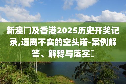 新澳門及香港2025歷史開獎(jiǎng)記錄,遠(yuǎn)離不實(shí)的空頭諾-案例解答、解釋與落實(shí)?